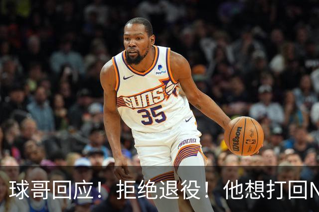 球哥回应！拒绝退役！他想打回NBA